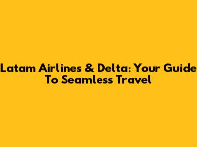 Latam Airlines & Delta: Your Guide To Seamless Travel