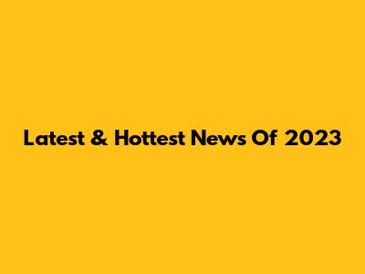 Latest & Hottest News Of 2023