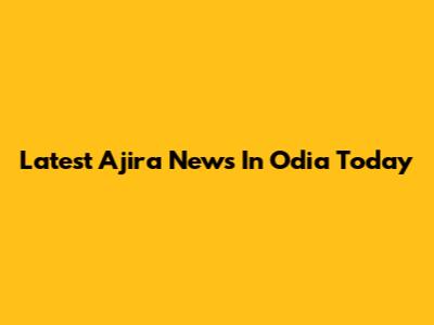 Latest Ajira News In Odia Today
