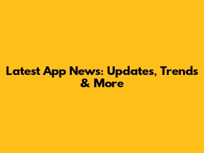 Latest App News: Updates, Trends & More