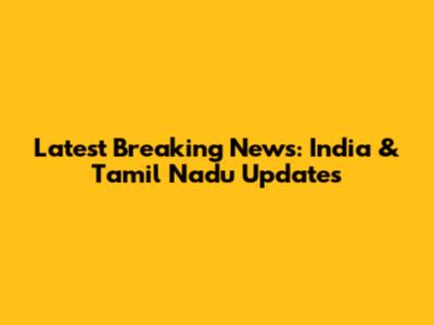 Latest Breaking News: India & Tamil Nadu Updates