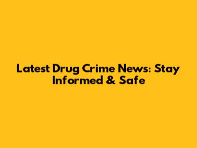 Latest Drug Crime News: Stay Informed & Safe