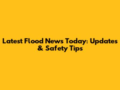 Latest Flood News Today: Updates & Safety Tips
