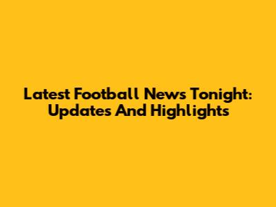 Latest Football News Tonight: Updates And Highlights