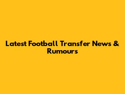Latest Football Transfer News & Rumours