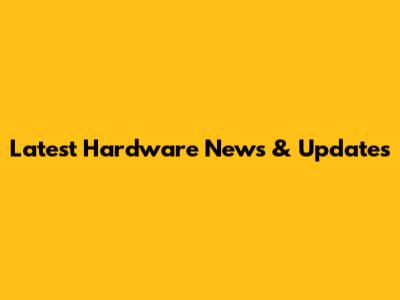 Latest Hardware News & Updates