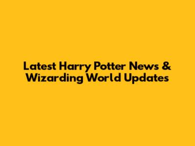 Latest Harry Potter News & Wizarding World Updates