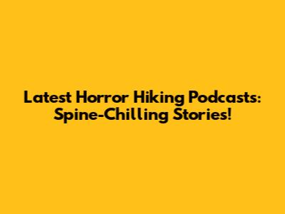 Latest Horror Hiking Podcasts: Spine-Chilling Stories!