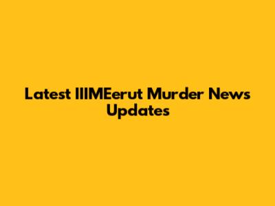 Latest IIIMEerut Murder News Updates