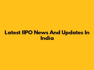 Latest IIPO News And Updates In India