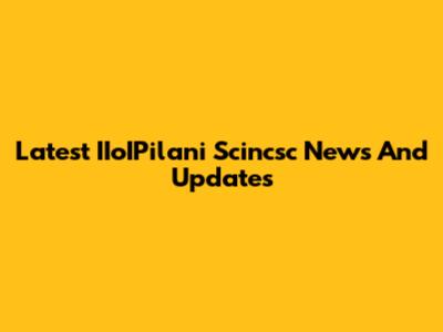 Latest IIoIPilani Scincsc News And Updates
