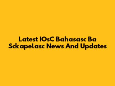 Latest IOsC Bahasasc Ba Sckapelasc News And Updates