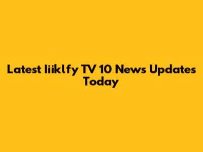 Latest Iiiklfy TV 10 News Updates Today