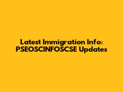 Latest Immigration Info: PSEOSCINFOSCSE Updates
