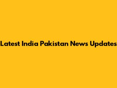 Latest India Pakistan News Updates