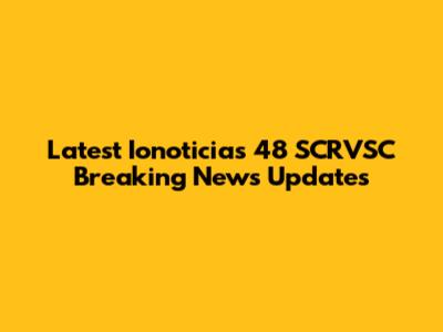Latest Ionoticias 48 SCRVSC Breaking News Updates