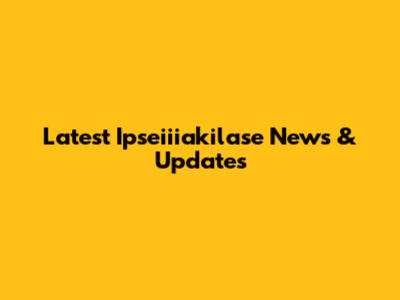 Latest Ipseiiiakilase News & Updates