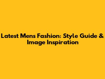 Latest Men's Fashion: Style Guide & Image Inspiration