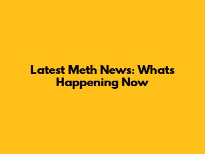 Latest Meth News: What's Happening Now