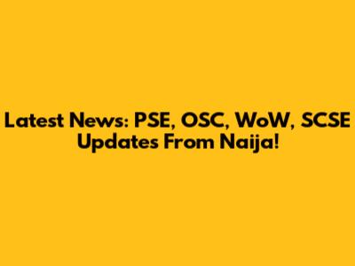 Latest News: PSE, OSC, WoW, SCSE Updates From Naija!