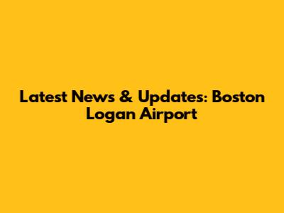 Latest News & Updates: Boston Logan Airport