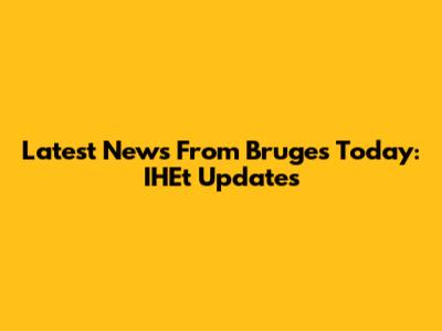 Latest News From Bruges Today: IHEt Updates