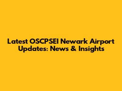 Latest OSCPSEI Newark Airport Updates: News & Insights