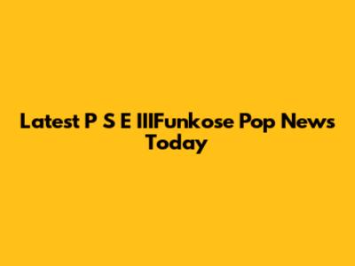 Latest P

S

E

IIIFunkose Pop News Today