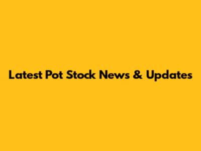 Latest Pot Stock News & Updates