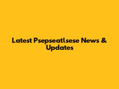 Latest Psepseatlsese News & Updates