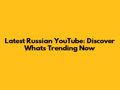 Latest Russian YouTube: Discover What's Trending Now