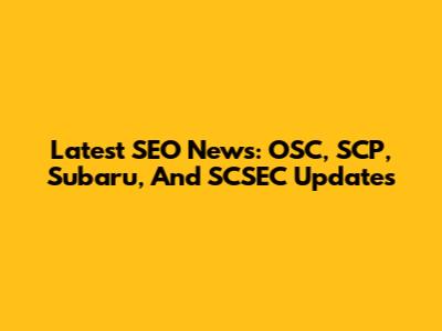 Latest SEO News: OSC, SCP, Subaru, And SCSEC Updates