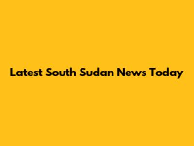 Latest South Sudan News Today