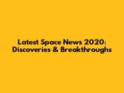 Latest Space News 2020: Discoveries & Breakthroughs