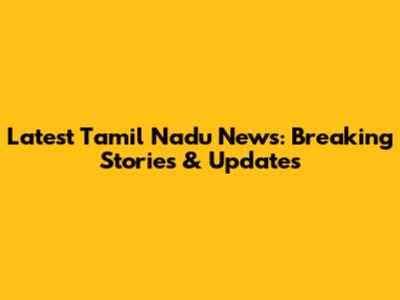Latest Tamil Nadu News: Breaking Stories & Updates