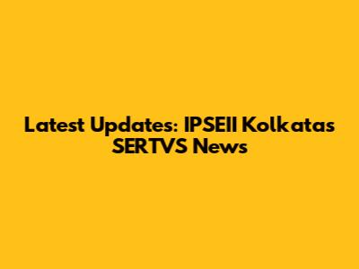 Latest Updates: IPSEII Kolkata's SERTVS News