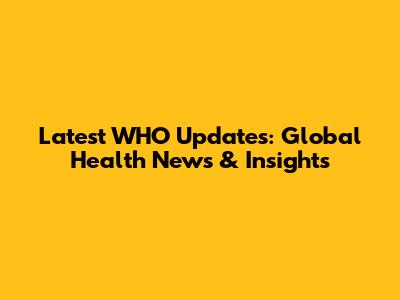 Latest WHO Updates: Global Health News & Insights