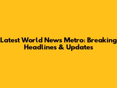 Latest World News Metro: Breaking Headlines & Updates