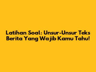 Latihan Soal: Unsur-Unsur Teks Berita Yang Wajib Kamu Tahu!