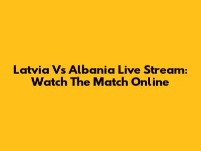 Latvia Vs Albania Live Stream: Watch The Match Online