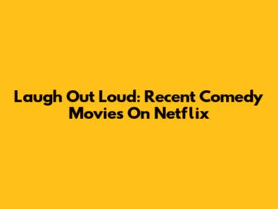 Laugh Out Loud: Recent Comedy Movies On Netflix