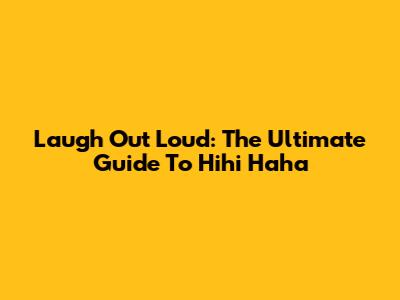 Laugh Out Loud: The Ultimate Guide To Hihi Haha