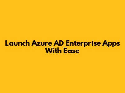 Launch Azure AD Enterprise Apps With Ease