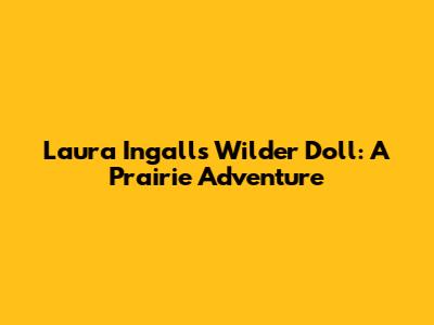 Laura Ingalls Wilder Doll: A Prairie Adventure