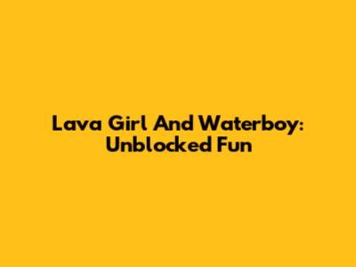 Lava Girl And Waterboy: Unblocked Fun