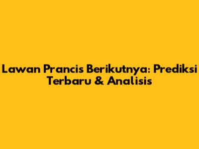 Lawan Prancis Berikutnya: Prediksi Terbaru & Analisis