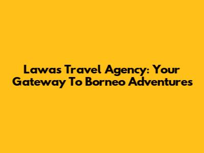 Lawas Travel Agency: Your Gateway To Borneo Adventures