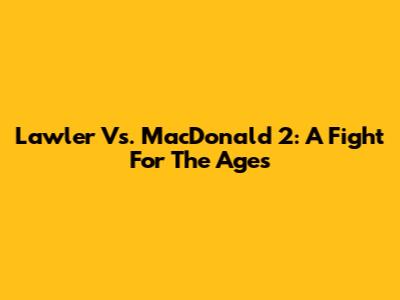 Lawler Vs. MacDonald 2: A Fight For The Ages