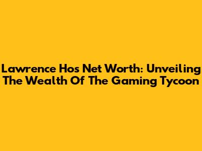 Lawrence Ho's Net Worth: Unveiling The Wealth Of The Gaming Tycoon