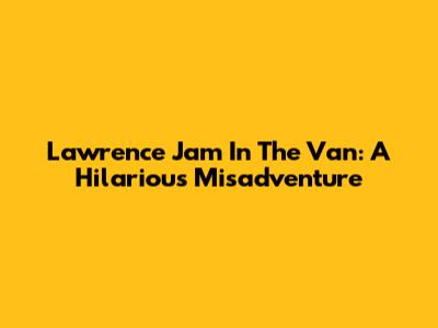 Lawrence Jam In The Van: A Hilarious Misadventure